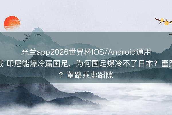 米兰app2026世界杯IOS/Android通用手机版下载 印尼能爆冷赢国足，为何国足爆冷不了日本？董路乘虚蹈隙
