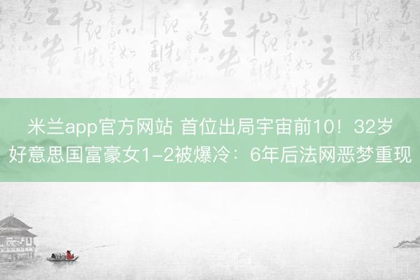 米兰app官方网站 首位出局宇宙前10！32岁好意思国富豪女1-2被爆冷：6年后法网恶梦重现