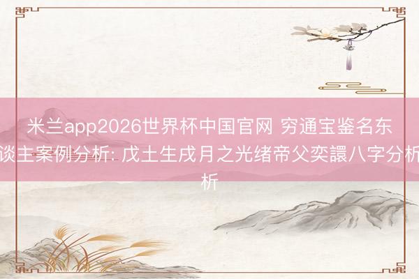 米兰app2026世界杯中国官网 穷通宝鉴名东谈主案例分析: 戊土生戌月之光绪帝父奕譞八字分析