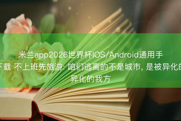 米兰app2026世界杯IOS/Android通用手机版下载 不上班先旅游: 咱们逃离的不是城市， 是被异化的我方