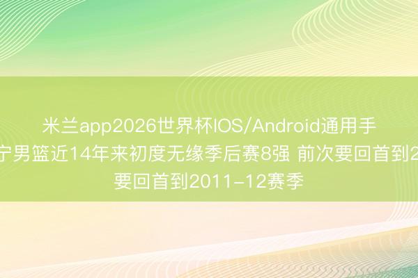 米兰app2026世界杯IOS/Android通用手机版下载 辽宁男篮近14年来初度无缘季后赛8强 前次要回首到2011-12赛季