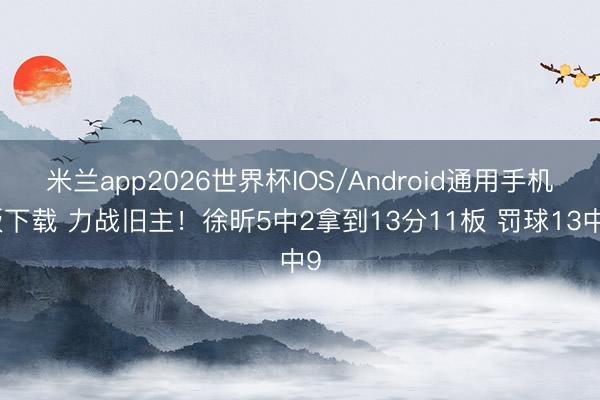 米兰app2026世界杯IOS/Android通用手机版下载 力战旧主！徐昕5中2拿到13分11板 罚球13中9