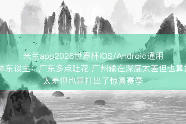 米兰app2026世界杯IOS/Android通用手机版下载 媒体东谈主:广东多点吐花 广州输在深度太差但也算打出了惊喜赛季