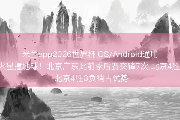米兰app2026世界杯IOS/Android通用手机版下载 火星撞地球！北京广东此前季后赛交锋7次 北京4胜3负稍占优势