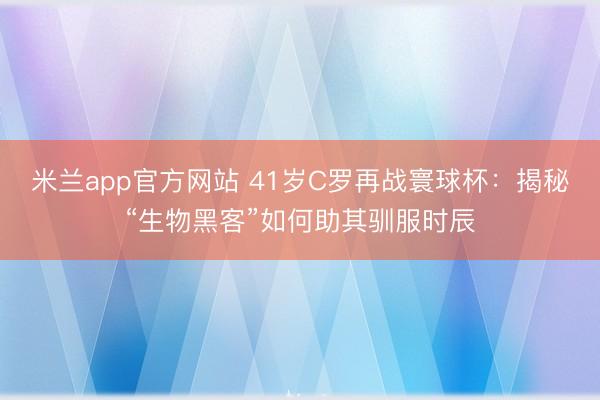 米兰app官方网站 41岁C罗再战寰球杯：揭秘“生物黑客”如何助其驯服时辰