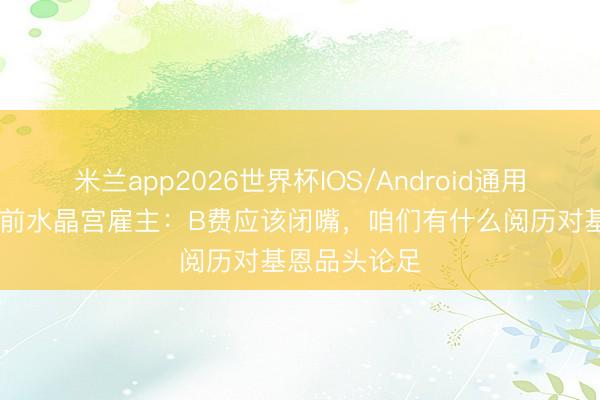 米兰app2026世界杯IOS/Android通用手机版下载 前水晶宫雇主：B费应该闭嘴，咱们有什么阅历对基恩品头论足