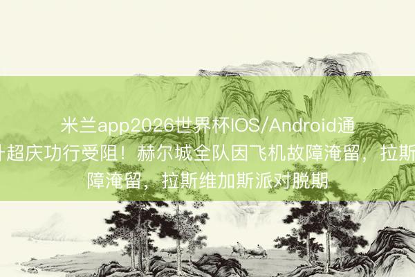 米兰app2026世界杯IOS/Android通用手机版下载 升超庆功行受阻！赫尔城全队因飞机故障淹留，拉斯维加斯派对脱期