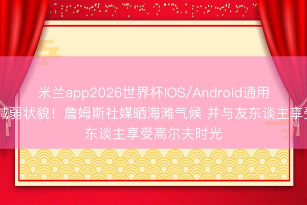 米兰app2026世界杯IOS/Android通用手机版下载 减弱状貌！詹姆斯社媒晒海滩气候 并与友东谈主享受高尔夫时光