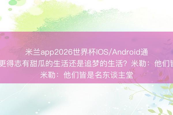 米兰app2026世界杯IOS/Android通用手机版下载 更得志有甜瓜的生活还是追梦的生活？米勒：他们皆是名东谈主堂