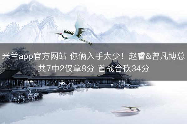 米兰app官方网站 你俩入手太少！赵睿&曾凡博总共7中2仅拿8分 首战合砍34分