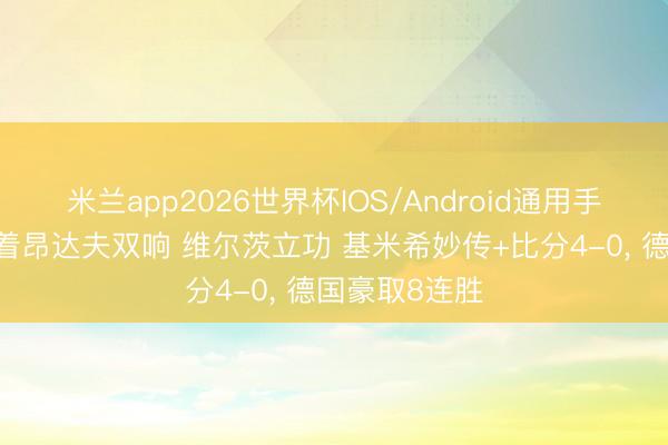 米兰app2026世界杯IOS/Android通用手机版下载 跟着昂达夫双响 维尔茨立功 基米希妙传+比分4-0， 德国豪取8连胜