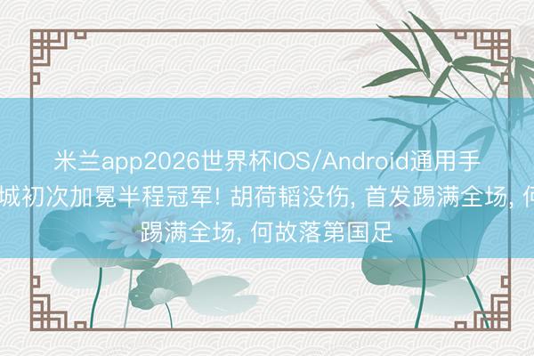 米兰app2026世界杯IOS/Android通用手机版下载 蓉城初次加冕半程冠军! 胡荷韬没伤， 首发踢满全场， 何故落第国足
