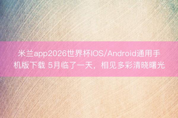 米兰app2026世界杯IOS/Android通用手机版下载 5月临了一天，<a href=