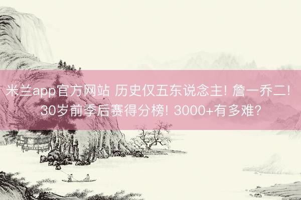 米兰app官方网站 历史仅五东说念主! 詹一乔二! 30岁前季后赛得分榜! 3000+有多难?