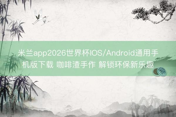 米兰app2026世界杯IOS/Android通用手机版下载 咖啡渣手作 解锁环保新乐趣