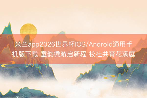 米兰app2026世界杯IOS/Android通用手机版下载 童韵微游启新程 校社共育花满庭