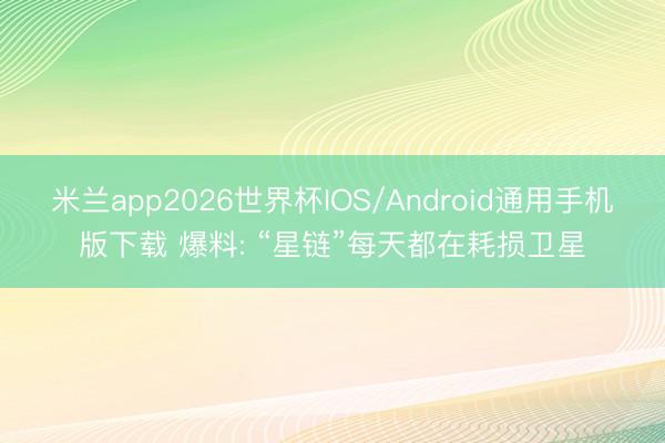 米兰app2026世界杯IOS/Android通用手机版下载 爆料: “星链”每天都在耗损卫星