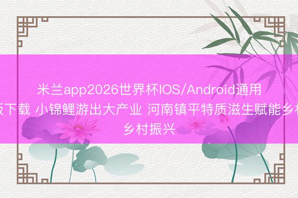 米兰app2026世界杯IOS/Android通用手机版下载 小锦鲤游出大产业 河南镇平特质滋生赋能乡村振兴