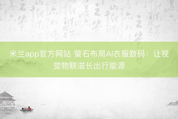 米兰app官方网站 萤石布局AI衣服数码:让视觉物联滋长出行能源