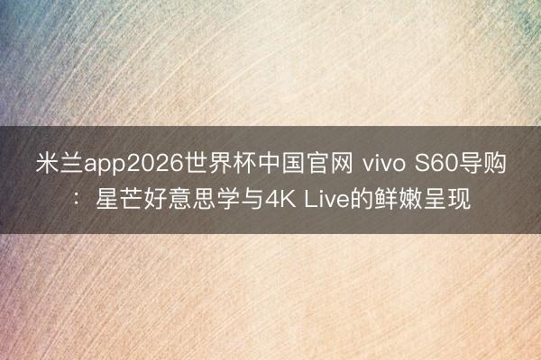 米兰app2026世界杯中国官网 vivo S60导购：星芒好意思学与4K Live的鲜嫩呈现