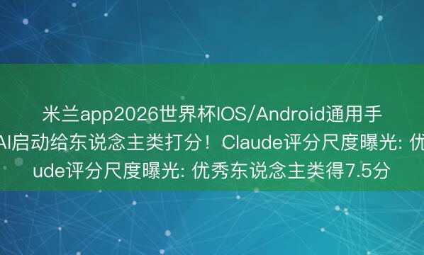 米兰app2026世界杯IOS/Android通用手机版下载 倒反天罡，AI启动给东说念主类打分！Claude评分尺度曝光: 优秀东说念主类得7.5分