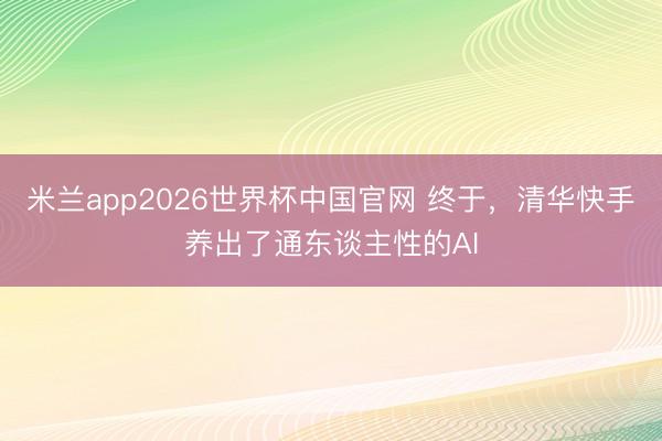 米兰app2026世界杯中国官网 终于，清华快手养出了通东谈主性的AI