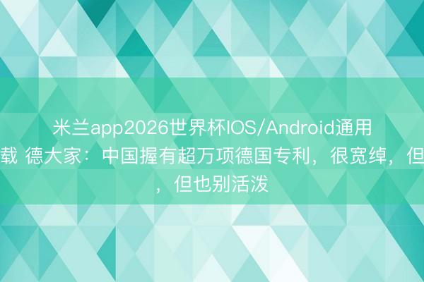 米兰app2026世界杯IOS/Android通用手机版下载 德大家：中国握有超万项德国专利，很宽绰，但也别活泼