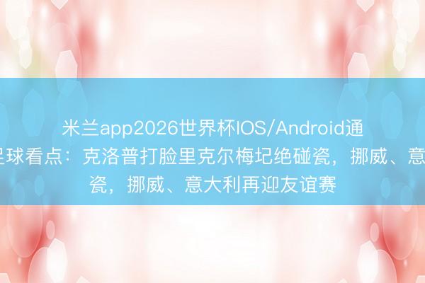 米兰app2026世界杯IOS/Android通用手机版下载 足球看点：克洛普打脸里克尔梅圮绝碰瓷，挪威、意大利再迎友谊赛