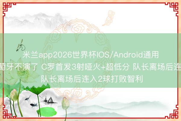 米兰app2026世界杯IOS/Android通用手机版下载 葡萄牙不演了 C罗首发3射哑火+超低分 队长离场后连入2球打败智利