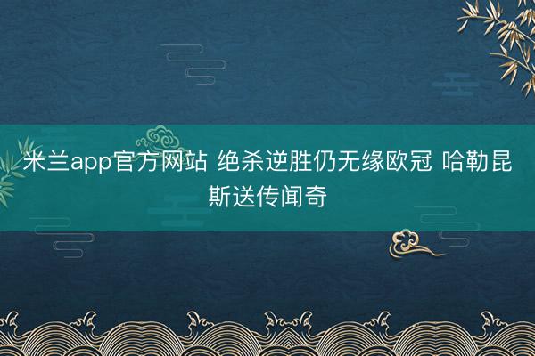 米兰app官方网站 绝杀逆胜仍无缘欧冠 哈勒昆斯送传闻奇