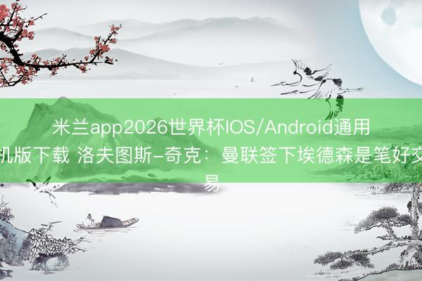 米兰app2026世界杯IOS/Android通用手机版下载 洛夫图斯-奇克：曼联签下埃德森是笔好交易