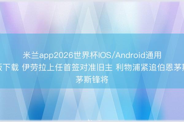 米兰app2026世界杯IOS/Android通用手机版下载 伊劳拉上任首签对准旧主 利物浦紧追伯恩茅斯锋将