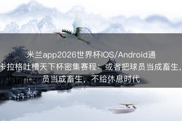米兰app2026世界杯IOS/Android通用手机版下载 卡拉格吐槽天下杯密集赛程：或者把球员当成畜生，不给休息时代