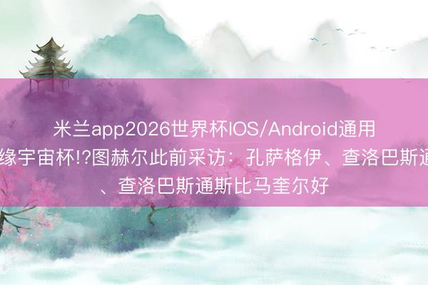 米兰app2026世界杯IOS/Android通用手机版下载 无缘宇宙杯!?图赫尔此前采访：孔萨格伊、查洛巴斯通斯比马奎尔好