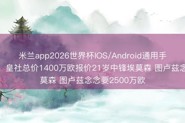 米兰app2026世界杯IOS/Android通用手机版下载 法媒：皇社总价1400万欧报价21岁中锋埃莫森 图卢兹念念要2500万欧