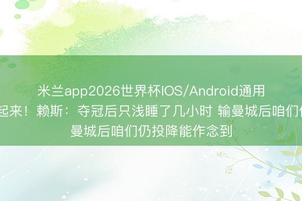 米兰app2026世界杯IOS/Android通用手机版下载 嗨起来!赖斯:夺冠后只浅睡了几小时 输曼城后咱们仍投降能作念到