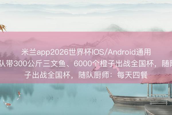 米兰app2026世界杯IOS/Android通用手机版下载 挪威队带300公斤三文鱼、6000个橙子出战全国杯，随队厨师：每天四餐