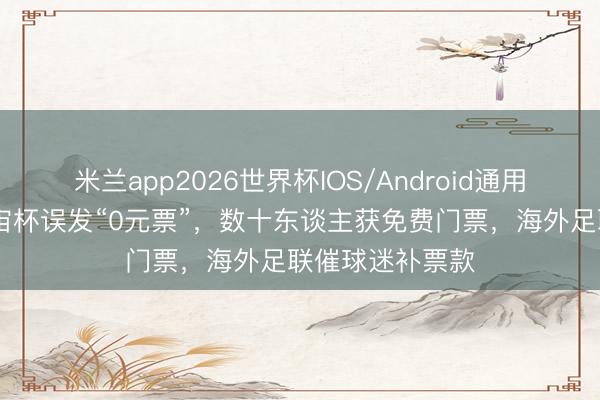 米兰app2026世界杯IOS/Android通用手机版下载 宇宙杯误发“0元票”,数十东谈主获免费门票,海外足联催球迷补票款