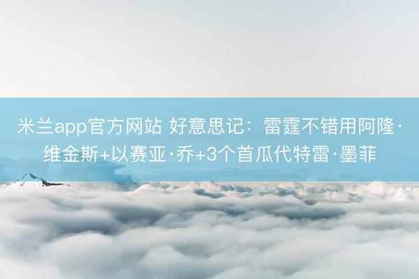 米兰app官方网站 好意思记：雷霆不错用阿隆·维金斯+以赛亚·乔+3个首瓜代特雷·墨菲