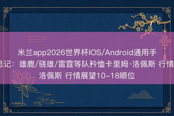 米兰app2026世界杯IOS/Android通用手机版下载 好意思记:雄鹿/骁雄/雷霆等队矜恤卡里姆·洛佩斯 行情展望10-18顺位