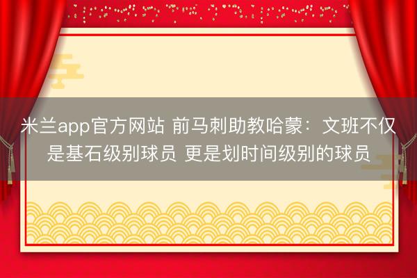 米兰app官方网站 前马刺助教哈蒙：文班不仅是基石级别球员 更是划时间级别的球员