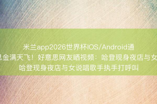 米兰app2026世界杯IOS/Android通用手机版下载 好意思金满天飞！好意思网友晒视频：哈登现身夜店与女说唱歌手执手打呼叫