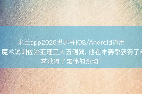 米兰app2026世界杯IOS/Android通用手机版下载 魔术试训佐治亚理工大五侧翼， 他在本赛季获得了雄伟的跳动?