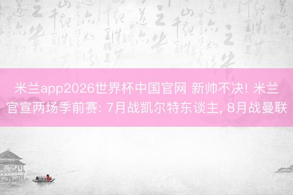 米兰app2026世界杯中国官网 新帅不决! 米兰官宣两场季前赛: 7月战凯尔特东谈主， 8月战曼联