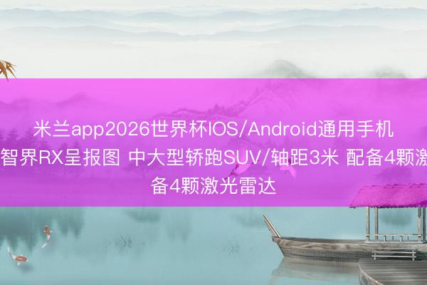 米兰app2026世界杯IOS/Android通用手机版下载 智界RX呈报图 中大型轿跑SUV/轴距3米 配备4颗激光雷达
