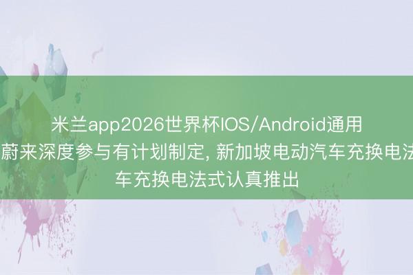 米兰app2026世界杯IOS/Android通用手机版下载 蔚来深度参与有计划制定， 新加坡电动汽车充换电法式认真推出