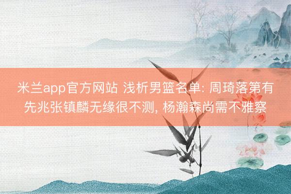 米兰app官方网站 浅析男篮名单: 周琦落第有先兆张镇麟无缘很不测， 杨瀚森尚需不雅察