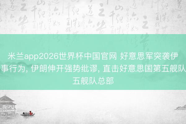 米兰app2026世界杯中国官网 好意思军突袭伊朗军事行为， 伊朗伸开强势纰谬， 直击好意思国第五舰队总部