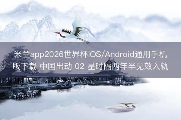 米兰app2026世界杯IOS/Android通用手机版下载 中国出动 02 星时隔两年半见效入轨