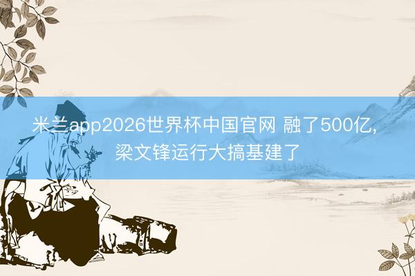 米兰app2026世界杯中国官网 融了500亿， 梁文锋运行大搞基建了
